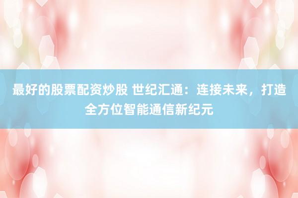 最好的股票配资炒股 世纪汇通：连接未来，打造全方位智能通信新纪元