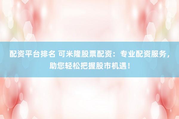 配资平台排名 可米隆股票配资：专业配资服务，助您轻松把握股市机遇！