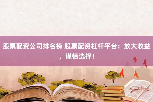 股票配资公司排名榜 股票配资杠杆平台：放大收益，谨慎选择！