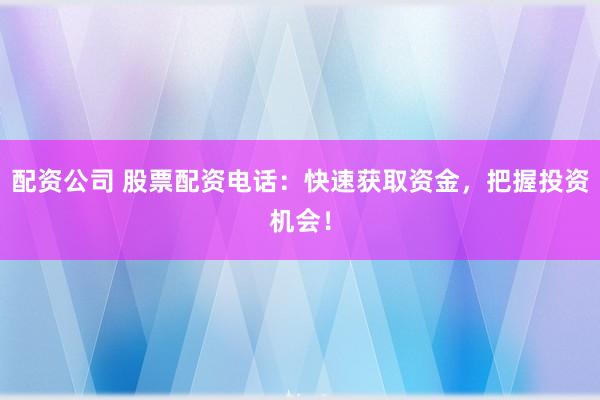 配资公司 股票配资电话：快速获取资金，把握投资机会！