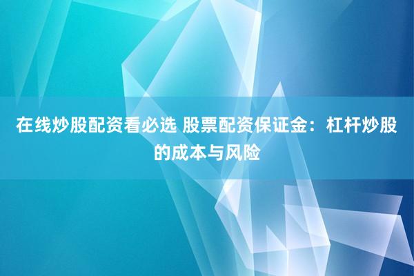 在线炒股配资看必选 股票配资保证金：杠杆炒股的成本与风险