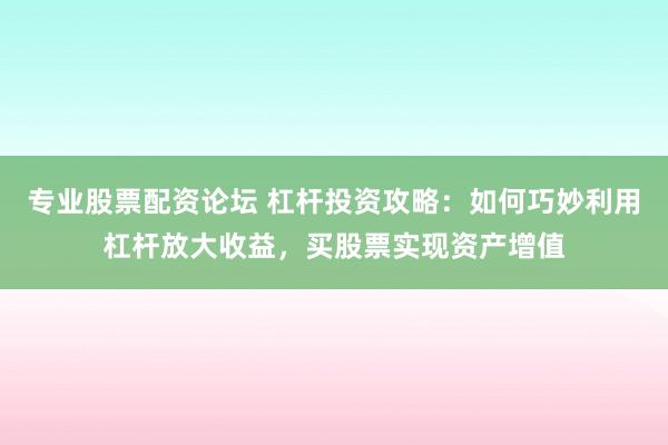 专业股票配资论坛 杠杆投资攻略：如何巧妙利用杠杆放大收益，买股票实现资产增值