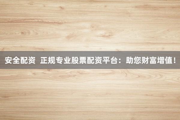 安全配资  正规专业股票配资平台：助您财富增值！