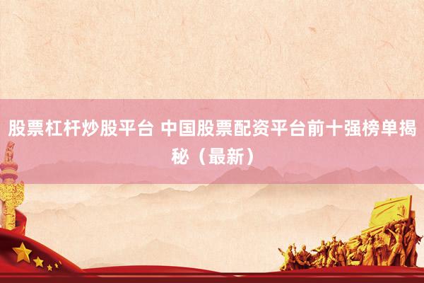 股票杠杆炒股平台 中国股票配资平台前十强榜单揭秘（最新）