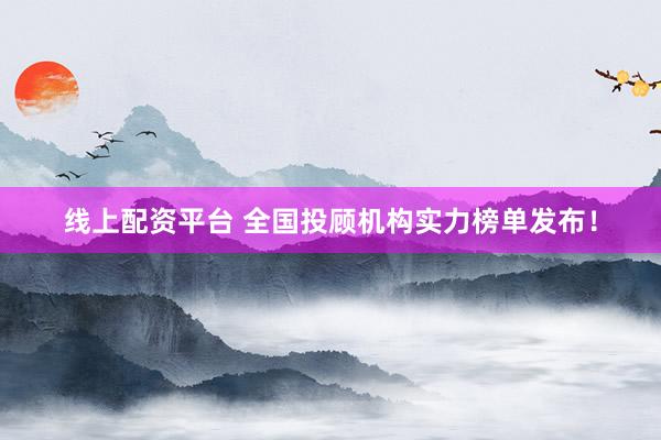 线上配资平台 全国投顾机构实力榜单发布！