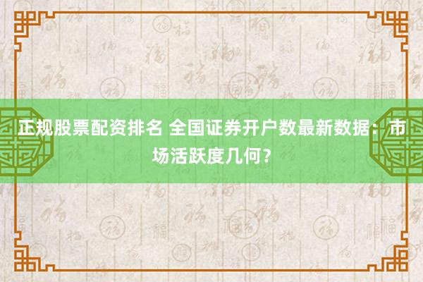正规股票配资排名 全国证券开户数最新数据：市场活跃度几何？