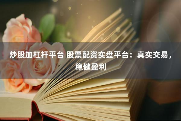 炒股加杠杆平台 股票配资实盘平台：真实交易，稳健盈利