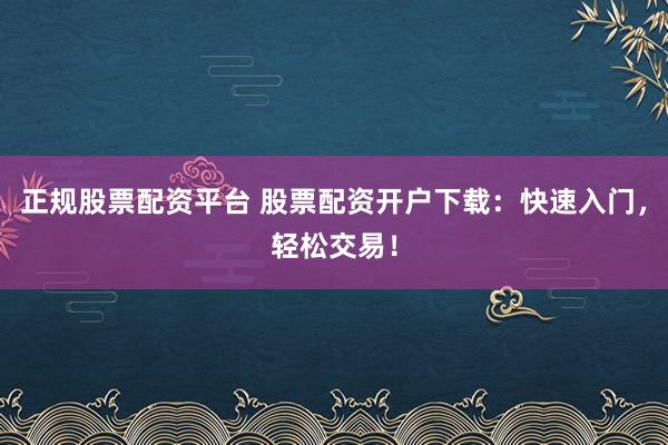 正规股票配资平台 股票配资开户下载：快速入门，轻松交易！