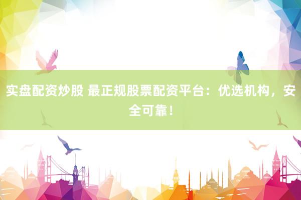 实盘配资炒股 最正规股票配资平台：优选机构，安全可靠！