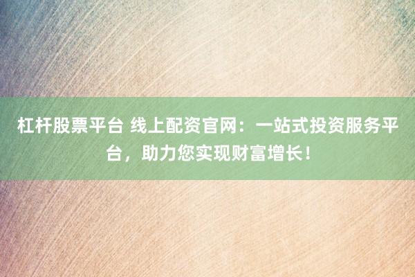 杠杆股票平台 线上配资官网：一站式投资服务平台，助力您实现财富增长！