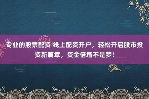 专业的股票配资 线上配资开户，轻松开启股市投资新篇章，资金倍增不是梦！