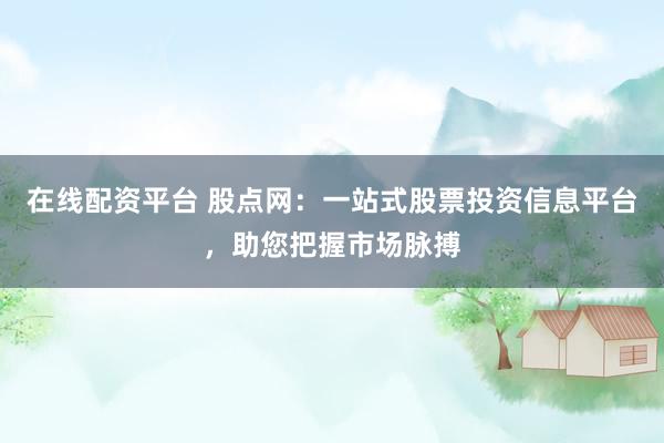 在线配资平台 股点网：一站式股票投资信息平台，助您把握市场脉搏