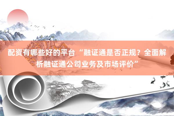 配资有哪些好的平台 “融证通是否正规？全面解析融证通公司业务及市场评价”