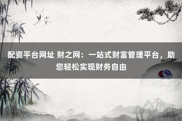 配资平台网址 财之网：一站式财富管理平台，助您轻松实现财务自由