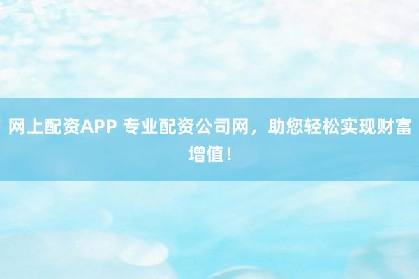网上配资APP 专业配资公司网，助您轻松实现财富增值！
