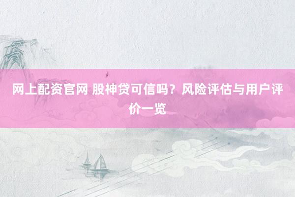 网上配资官网 股神贷可信吗？风险评估与用户评价一览