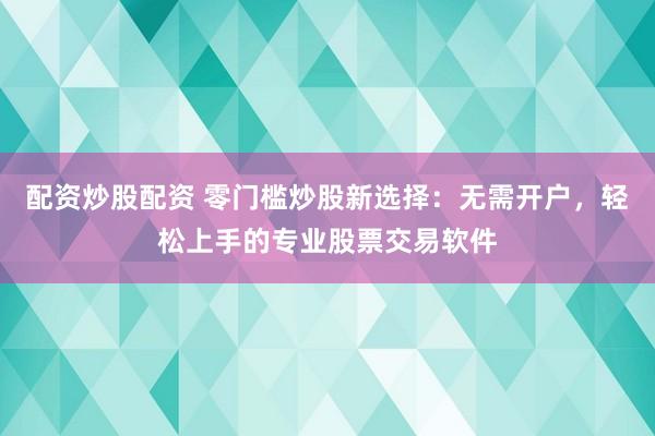 配资炒股配资 零门槛炒股新选择：无需开户，轻松上手的专业股票交易软件