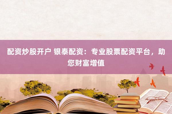 配资炒股开户 银泰配资：专业股票配资平台，助您财富增值