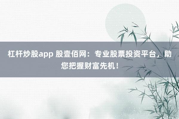 杠杆炒股app 股壹佰网：专业股票投资平台，助您把握财富先机！