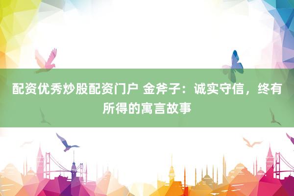配资优秀炒股配资门户 金斧子：诚实守信，终有所得的寓言故事