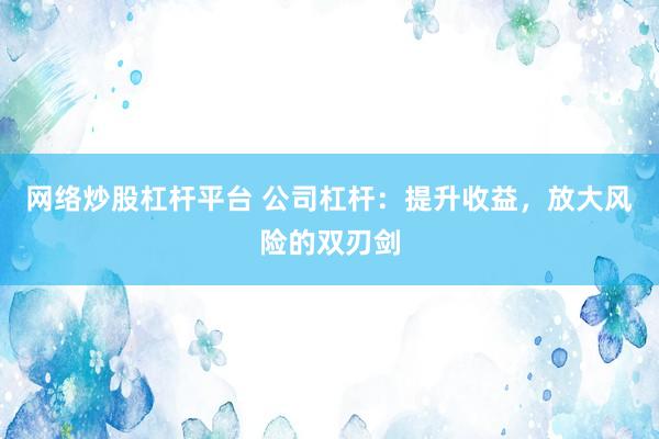 网络炒股杠杆平台 公司杠杆：提升收益，放大风险的双刃剑