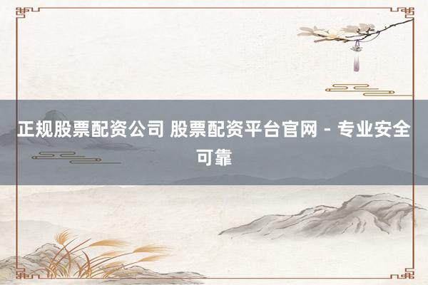 正规股票配资公司 股票配资平台官网 - 专业安全可靠