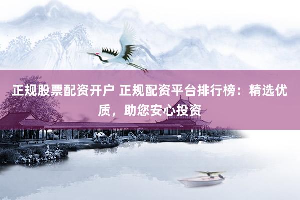 正规股票配资开户 正规配资平台排行榜：精选优质，助您安心投资