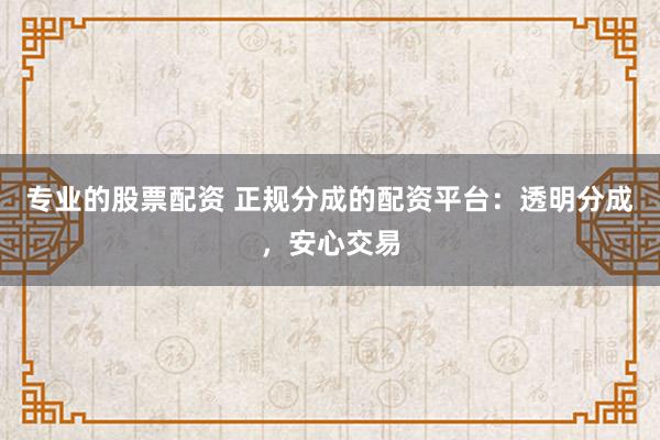 专业的股票配资 正规分成的配资平台：透明分成，安心交易