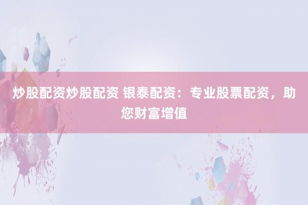 炒股配资炒股配资 银泰配资：专业股票配资，助您财富增值