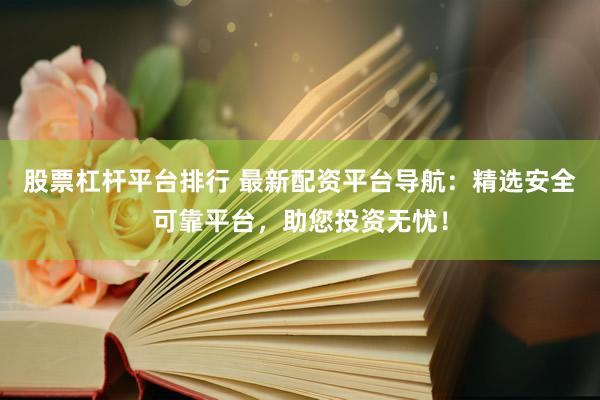 股票杠杆平台排行 最新配资平台导航：精选安全可靠平台，助您投资无忧！