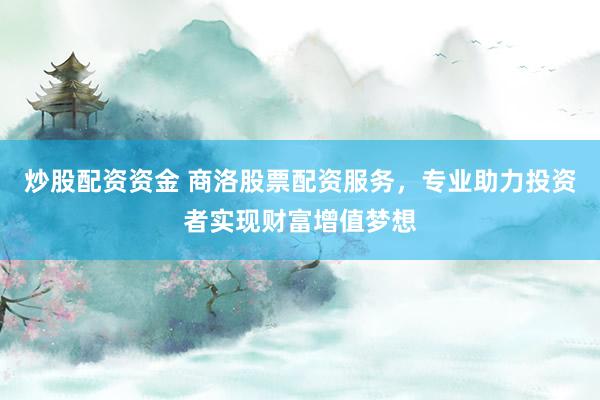 炒股配资资金 商洛股票配资服务，专业助力投资者实现财富增值梦想