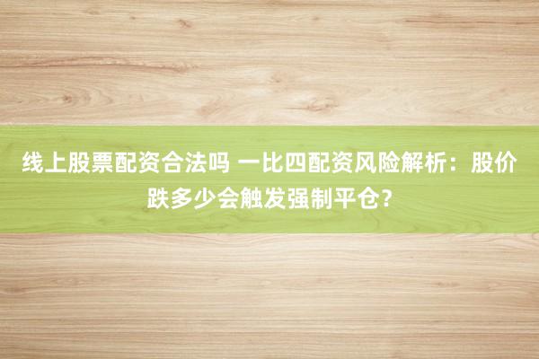 线上股票配资合法吗 一比四配资风险解析：股价跌多少会触发强制平仓？