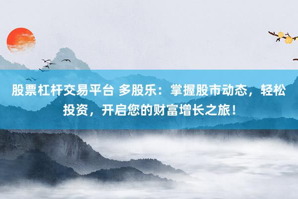 股票杠杆交易平台 多股乐：掌握股市动态，轻松投资，开启您的财富增长之旅！