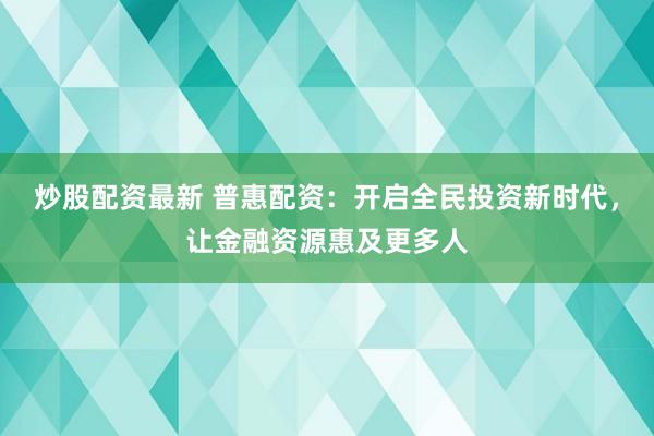 炒股配资最新 普惠配资：开启全民投资新时代，让金融资源惠及更多人