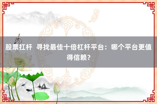 股票扛杆  寻找最佳十倍杠杆平台：哪个平台更值得信赖？