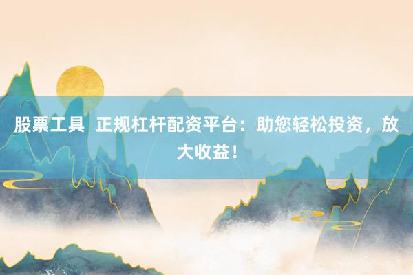 股票工具  正规杠杆配资平台：助您轻松投资，放大收益！