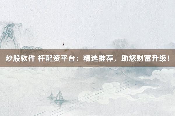 炒股软件 杆配资平台：精选推荐，助您财富升级！