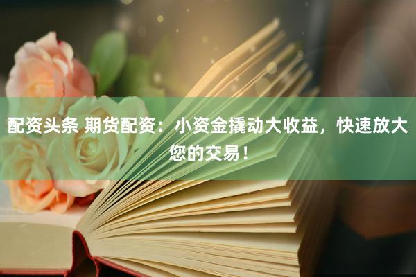 配资头条 期货配资：小资金撬动大收益，快速放大您的交易！