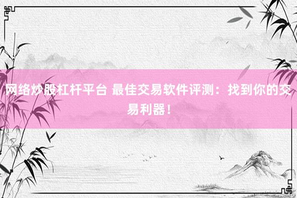 网络炒股杠杆平台 最佳交易软件评测：找到你的交易利器！
