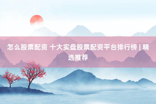 怎么股票配资 十大实盘股票配资平台排行榜 | 精选推荐