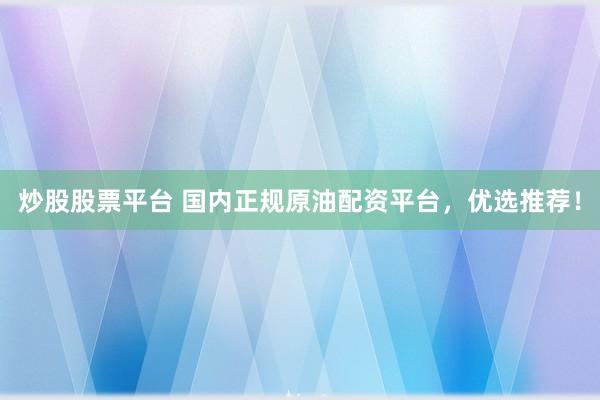 炒股股票平台 国内正规原油配资平台，优选推荐！