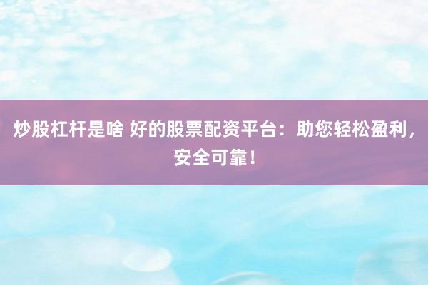炒股杠杆是啥 好的股票配资平台：助您轻松盈利，安全可靠！