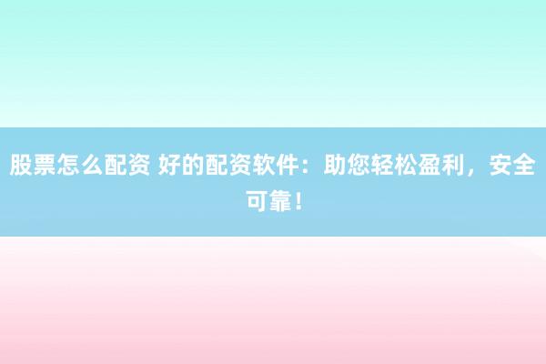 股票怎么配资 好的配资软件：助您轻松盈利，安全可靠！