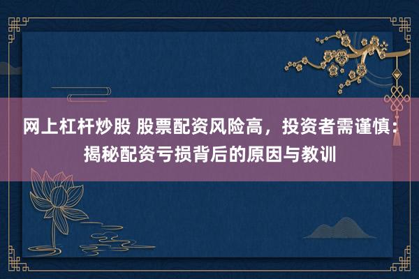 网上杠杆炒股 股票配资风险高，投资者需谨慎：揭秘配资亏损背后的原因与教训