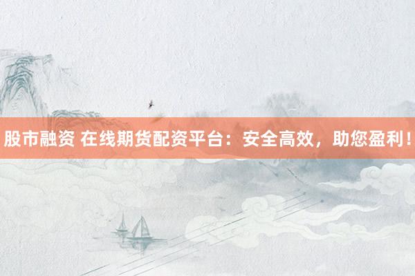 股市融资 在线期货配资平台：安全高效，助您盈利！