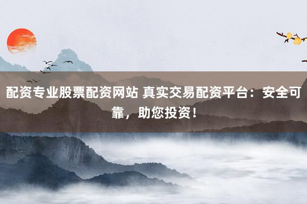 配资专业股票配资网站 真实交易配资平台：安全可靠，助您投资！