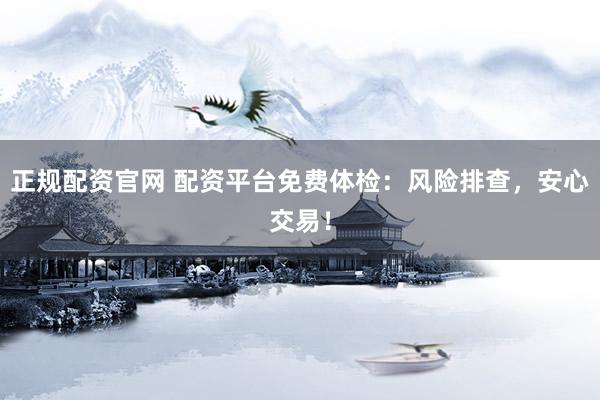 正规配资官网 配资平台免费体检：风险排查，安心交易！