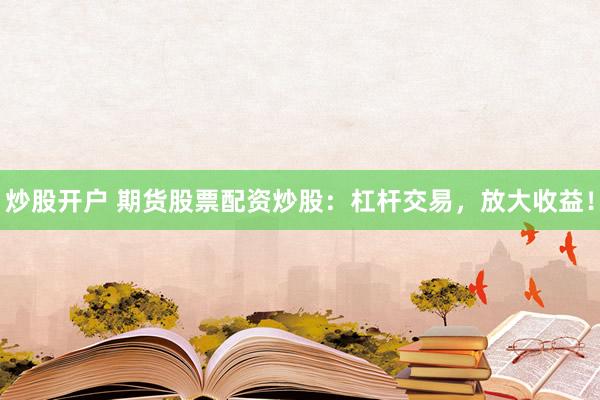 炒股开户 期货股票配资炒股：杠杆交易，放大收益！
