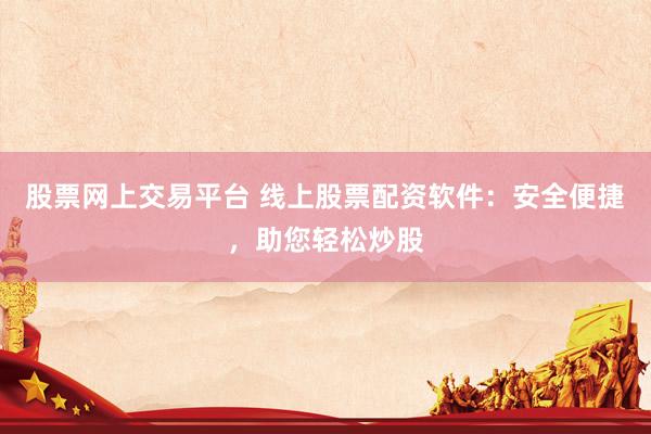 股票网上交易平台 线上股票配资软件：安全便捷，助您轻松炒股