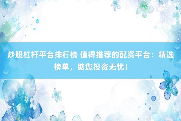 炒股杠杆平台排行榜 值得推荐的配资平台：精选榜单，助您投资无忧！